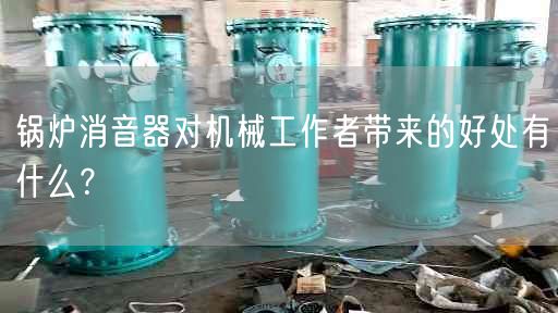 鍋爐消音器對機(jī)械工作者帶來的好處有什么？